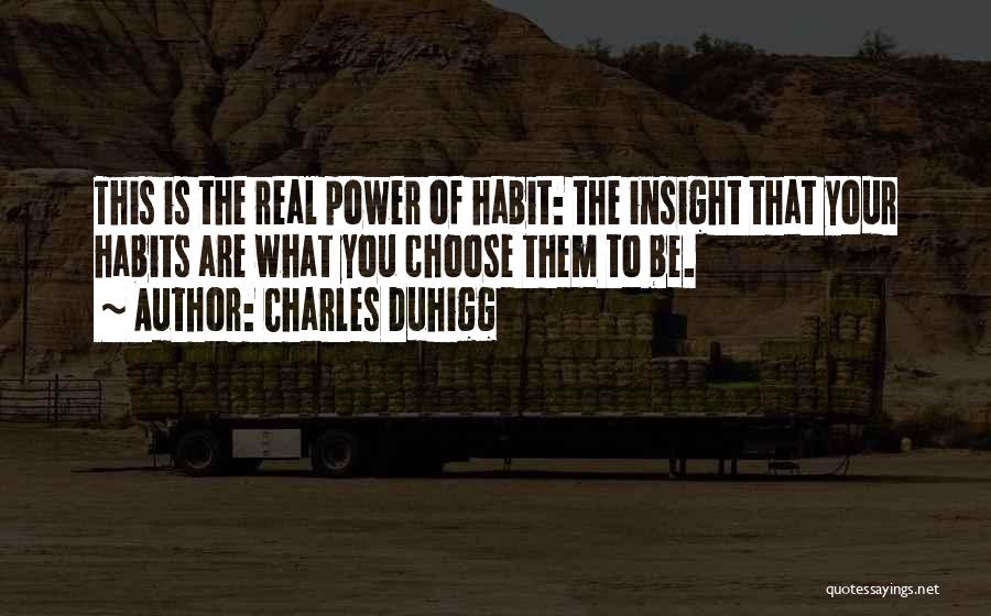 Charles Duhigg Quotes: This Is The Real Power Of Habit: The Insight That Your Habits Are What You Choose Them To Be.