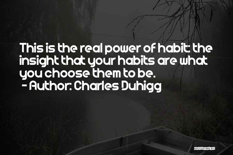 Charles Duhigg Quotes: This Is The Real Power Of Habit: The Insight That Your Habits Are What You Choose Them To Be.