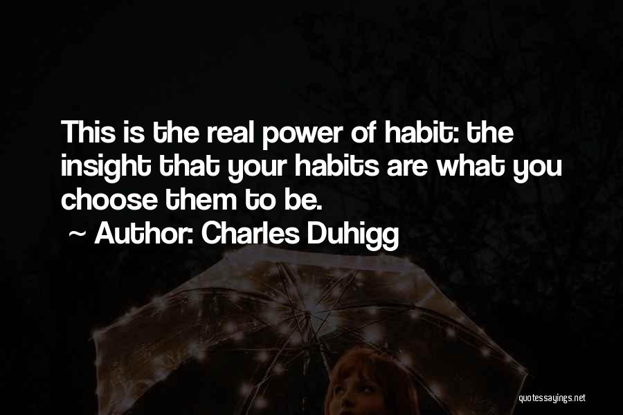 Charles Duhigg Quotes: This Is The Real Power Of Habit: The Insight That Your Habits Are What You Choose Them To Be.