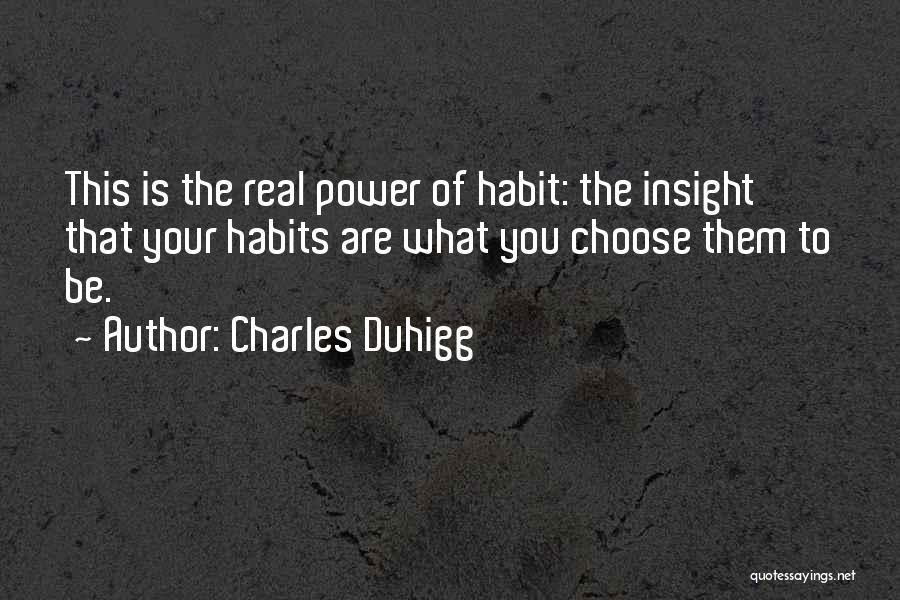 Charles Duhigg Quotes: This Is The Real Power Of Habit: The Insight That Your Habits Are What You Choose Them To Be.