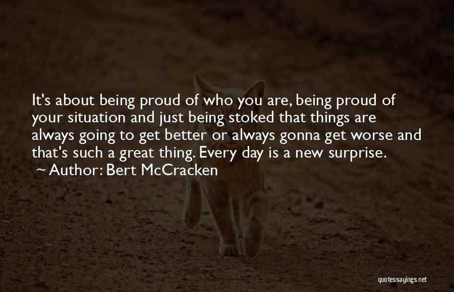 Bert McCracken Quotes: It's About Being Proud Of Who You Are, Being Proud Of Your Situation And Just Being Stoked That Things Are