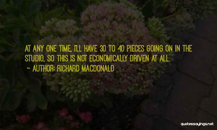 Richard MacDonald Quotes: At Any One Time, I'll Have 30 To 40 Pieces Going On In The Studio, So This Is Not Economically