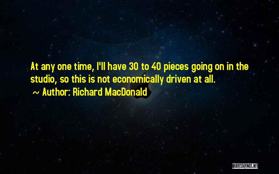 Richard MacDonald Quotes: At Any One Time, I'll Have 30 To 40 Pieces Going On In The Studio, So This Is Not Economically
