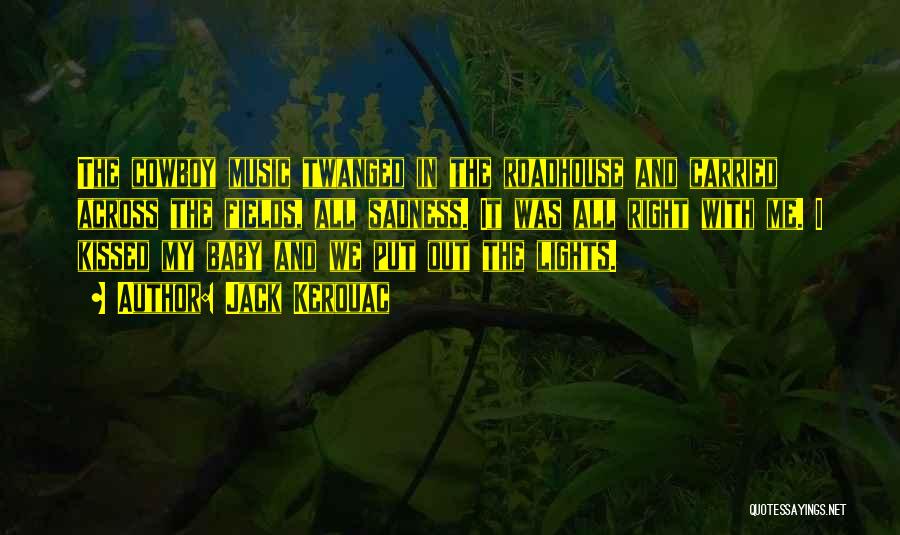 Jack Kerouac Quotes: The Cowboy Music Twanged In The Roadhouse And Carried Across The Fields, All Sadness. It Was All Right With Me.