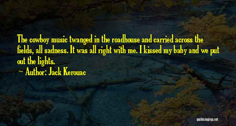 Jack Kerouac Quotes: The Cowboy Music Twanged In The Roadhouse And Carried Across The Fields, All Sadness. It Was All Right With Me.