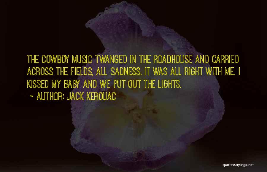 Jack Kerouac Quotes: The Cowboy Music Twanged In The Roadhouse And Carried Across The Fields, All Sadness. It Was All Right With Me.