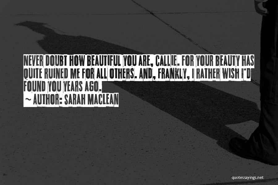 Sarah MacLean Quotes: Never Doubt How Beautiful You Are, Callie. For Your Beauty Has Quite Ruined Me For All Others. And, Frankly, I