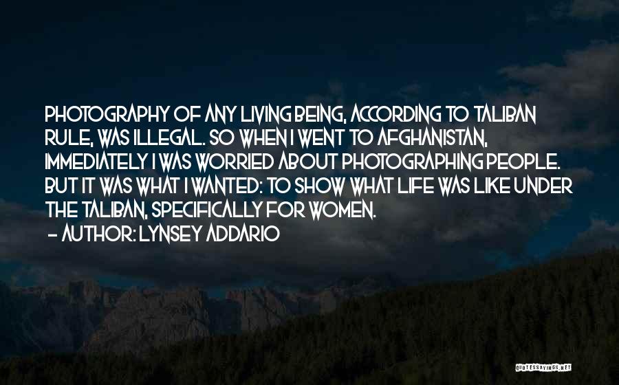 Lynsey Addario Quotes: Photography Of Any Living Being, According To Taliban Rule, Was Illegal. So When I Went To Afghanistan, Immediately I Was
