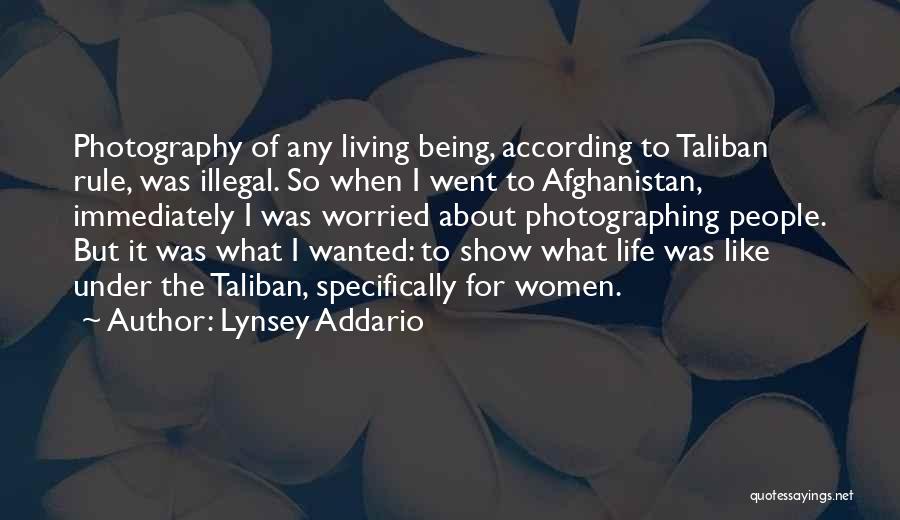 Lynsey Addario Quotes: Photography Of Any Living Being, According To Taliban Rule, Was Illegal. So When I Went To Afghanistan, Immediately I Was