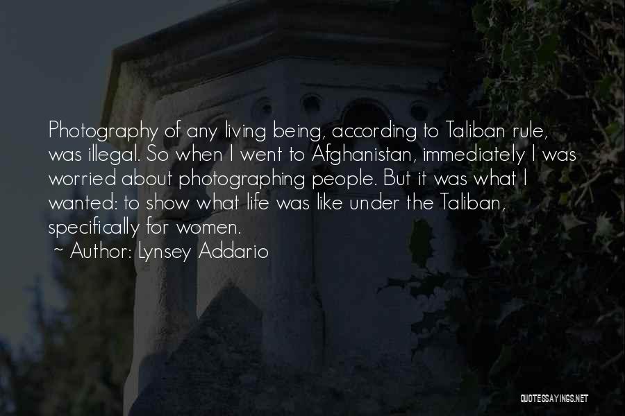 Lynsey Addario Quotes: Photography Of Any Living Being, According To Taliban Rule, Was Illegal. So When I Went To Afghanistan, Immediately I Was