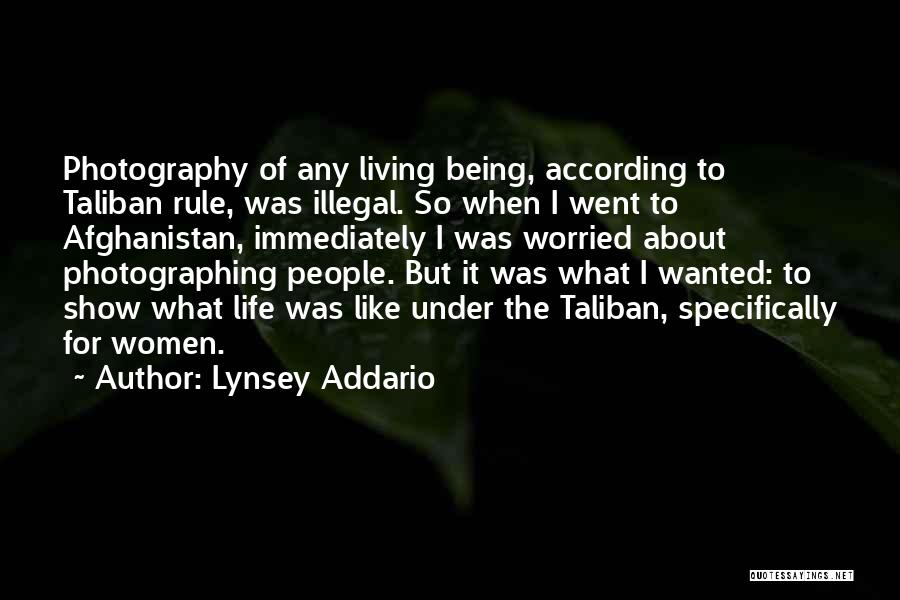 Lynsey Addario Quotes: Photography Of Any Living Being, According To Taliban Rule, Was Illegal. So When I Went To Afghanistan, Immediately I Was