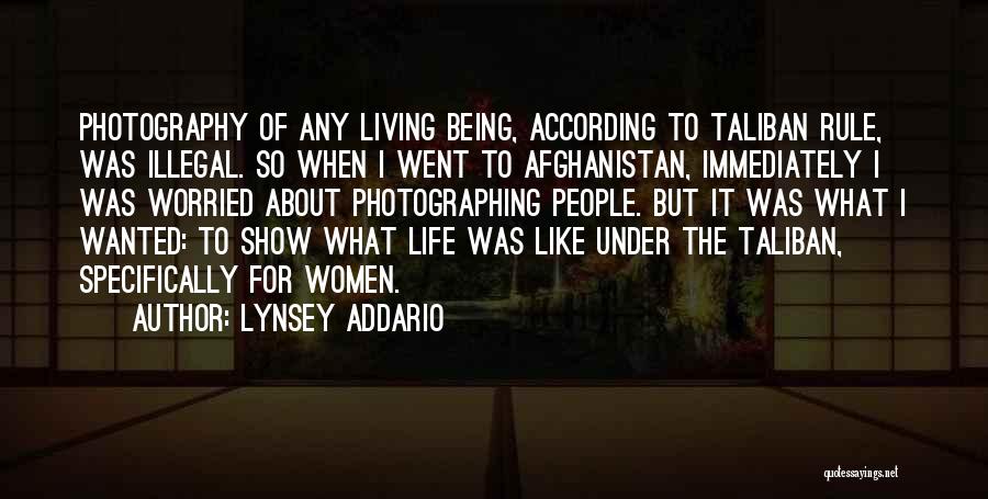 Lynsey Addario Quotes: Photography Of Any Living Being, According To Taliban Rule, Was Illegal. So When I Went To Afghanistan, Immediately I Was