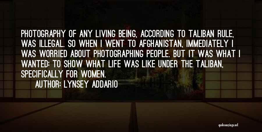 Lynsey Addario Quotes: Photography Of Any Living Being, According To Taliban Rule, Was Illegal. So When I Went To Afghanistan, Immediately I Was