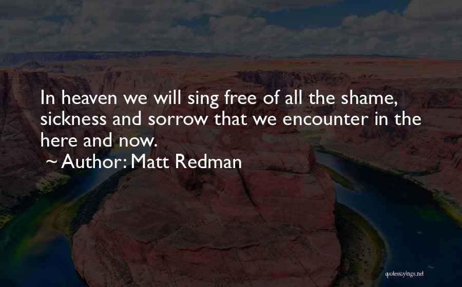 Matt Redman Quotes: In Heaven We Will Sing Free Of All The Shame, Sickness And Sorrow That We Encounter In The Here And