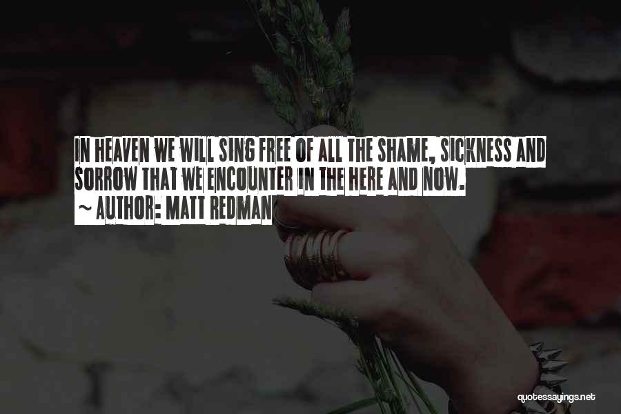 Matt Redman Quotes: In Heaven We Will Sing Free Of All The Shame, Sickness And Sorrow That We Encounter In The Here And