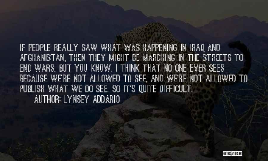Lynsey Addario Quotes: If People Really Saw What Was Happening In Iraq And Afghanistan, Then They Might Be Marching In The Streets To