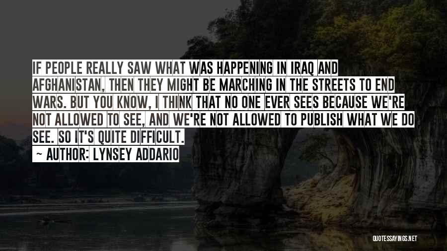 Lynsey Addario Quotes: If People Really Saw What Was Happening In Iraq And Afghanistan, Then They Might Be Marching In The Streets To
