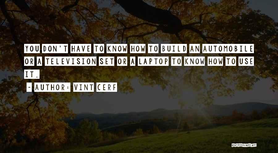 Vint Cerf Quotes: You Don't Have To Know How To Build An Automobile Or A Television Set Or A Laptop To Know How