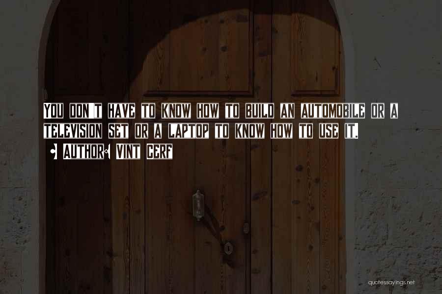 Vint Cerf Quotes: You Don't Have To Know How To Build An Automobile Or A Television Set Or A Laptop To Know How