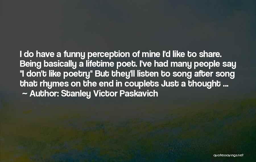 Stanley Victor Paskavich Quotes: I Do Have A Funny Perception Of Mine I'd Like To Share. Being Basically A Lifetime Poet. I've Had Many