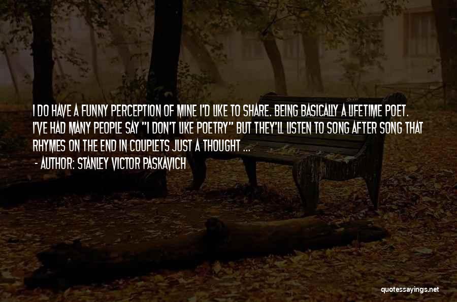 Stanley Victor Paskavich Quotes: I Do Have A Funny Perception Of Mine I'd Like To Share. Being Basically A Lifetime Poet. I've Had Many