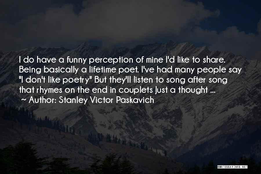 Stanley Victor Paskavich Quotes: I Do Have A Funny Perception Of Mine I'd Like To Share. Being Basically A Lifetime Poet. I've Had Many