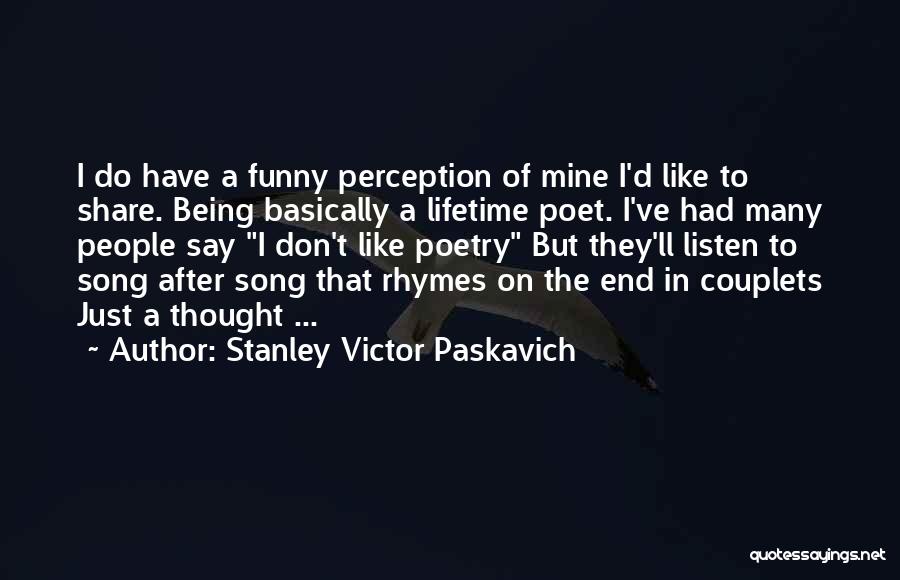 Stanley Victor Paskavich Quotes: I Do Have A Funny Perception Of Mine I'd Like To Share. Being Basically A Lifetime Poet. I've Had Many