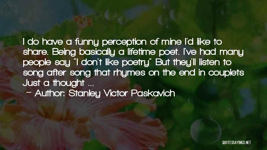 Stanley Victor Paskavich Quotes: I Do Have A Funny Perception Of Mine I'd Like To Share. Being Basically A Lifetime Poet. I've Had Many