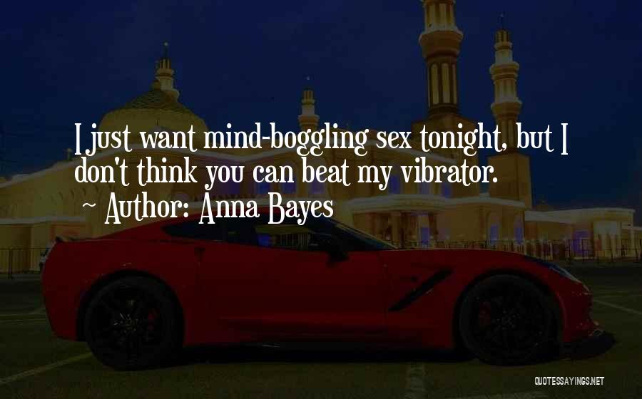 Anna Bayes Quotes: I Just Want Mind-boggling Sex Tonight, But I Don't Think You Can Beat My Vibrator.