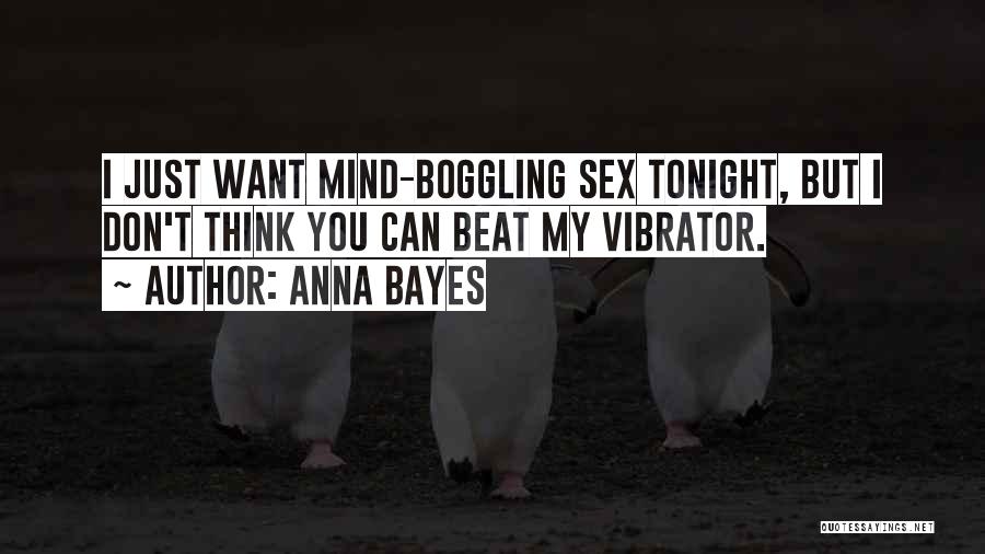 Anna Bayes Quotes: I Just Want Mind-boggling Sex Tonight, But I Don't Think You Can Beat My Vibrator.