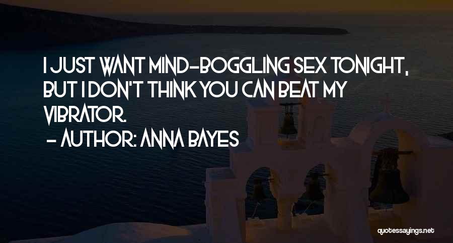 Anna Bayes Quotes: I Just Want Mind-boggling Sex Tonight, But I Don't Think You Can Beat My Vibrator.