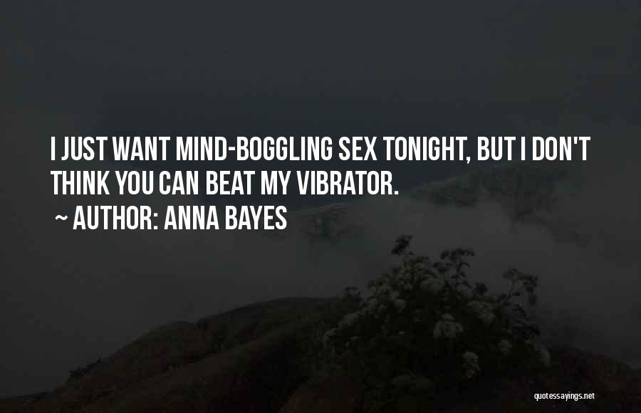 Anna Bayes Quotes: I Just Want Mind-boggling Sex Tonight, But I Don't Think You Can Beat My Vibrator.