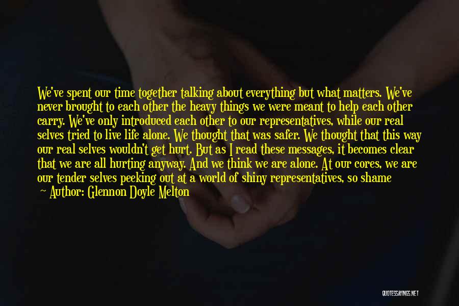 Glennon Doyle Melton Quotes: We've Spent Our Time Together Talking About Everything But What Matters. We've Never Brought To Each Other The Heavy Things