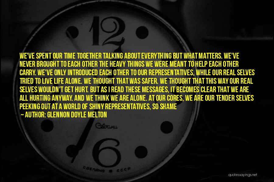 Glennon Doyle Melton Quotes: We've Spent Our Time Together Talking About Everything But What Matters. We've Never Brought To Each Other The Heavy Things