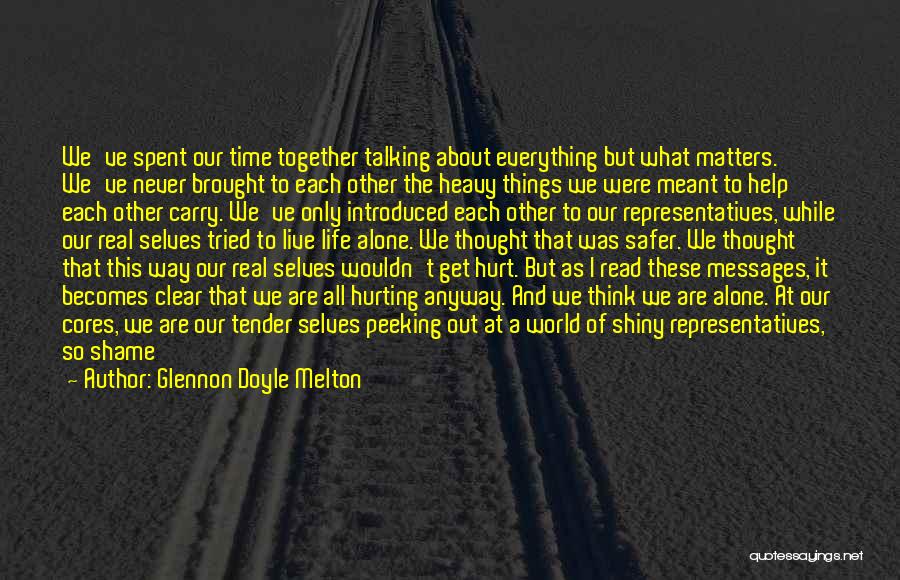 Glennon Doyle Melton Quotes: We've Spent Our Time Together Talking About Everything But What Matters. We've Never Brought To Each Other The Heavy Things