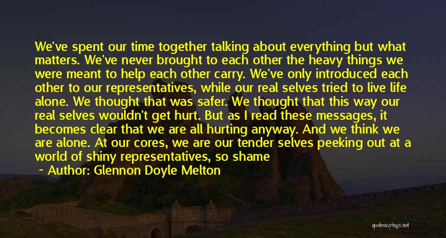 Glennon Doyle Melton Quotes: We've Spent Our Time Together Talking About Everything But What Matters. We've Never Brought To Each Other The Heavy Things