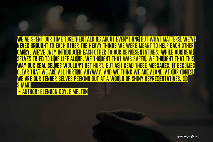 Glennon Doyle Melton Quotes: We've Spent Our Time Together Talking About Everything But What Matters. We've Never Brought To Each Other The Heavy Things