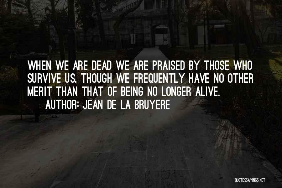 Jean De La Bruyere Quotes: When We Are Dead We Are Praised By Those Who Survive Us, Though We Frequently Have No Other Merit Than