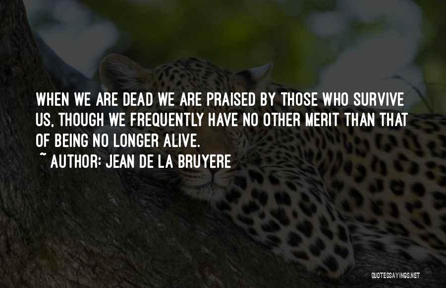 Jean De La Bruyere Quotes: When We Are Dead We Are Praised By Those Who Survive Us, Though We Frequently Have No Other Merit Than
