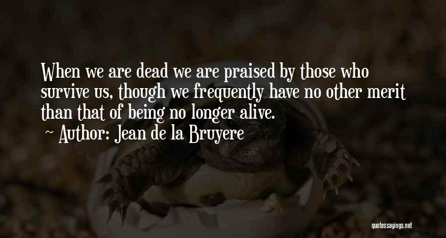 Jean De La Bruyere Quotes: When We Are Dead We Are Praised By Those Who Survive Us, Though We Frequently Have No Other Merit Than