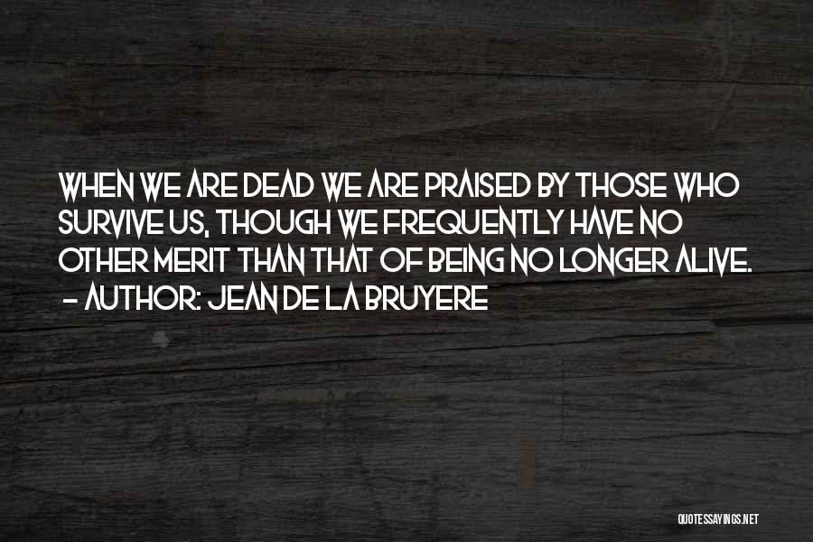 Jean De La Bruyere Quotes: When We Are Dead We Are Praised By Those Who Survive Us, Though We Frequently Have No Other Merit Than