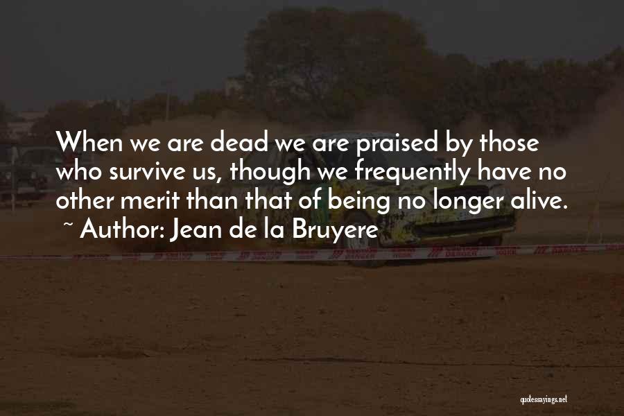 Jean De La Bruyere Quotes: When We Are Dead We Are Praised By Those Who Survive Us, Though We Frequently Have No Other Merit Than