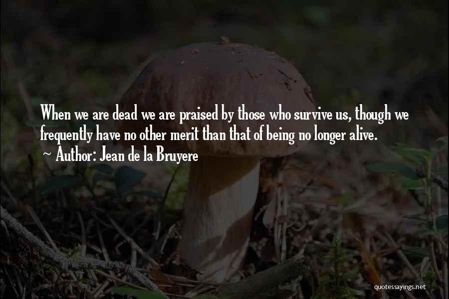 Jean De La Bruyere Quotes: When We Are Dead We Are Praised By Those Who Survive Us, Though We Frequently Have No Other Merit Than
