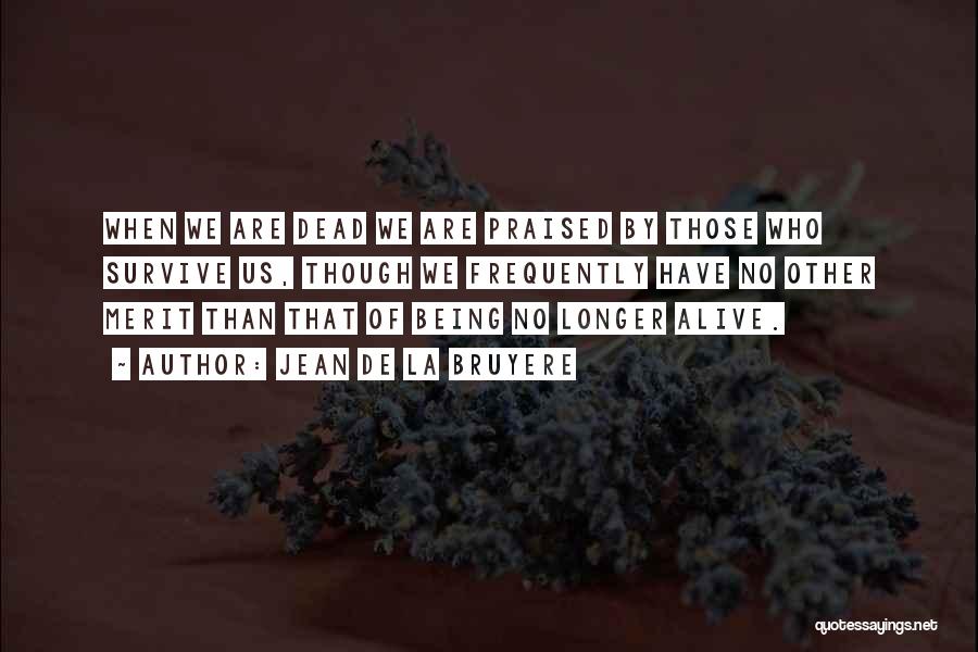 Jean De La Bruyere Quotes: When We Are Dead We Are Praised By Those Who Survive Us, Though We Frequently Have No Other Merit Than