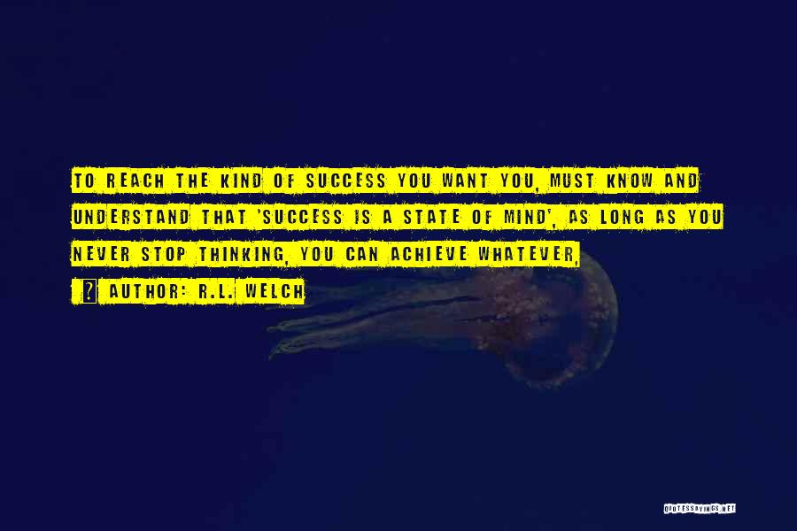 R.L. Welch Quotes: To Reach The Kind Of Success You Want You, Must Know And Understand That 'success Is A State Of Mind',