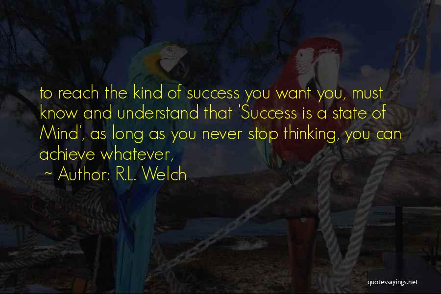 R.L. Welch Quotes: To Reach The Kind Of Success You Want You, Must Know And Understand That 'success Is A State Of Mind',