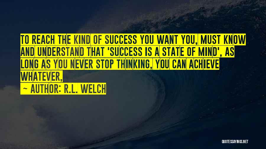 R.L. Welch Quotes: To Reach The Kind Of Success You Want You, Must Know And Understand That 'success Is A State Of Mind',