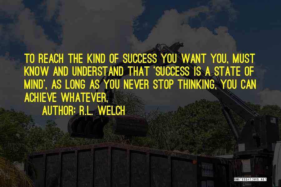 R.L. Welch Quotes: To Reach The Kind Of Success You Want You, Must Know And Understand That 'success Is A State Of Mind',