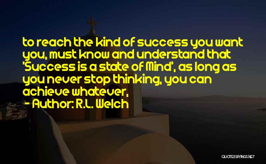 R.L. Welch Quotes: To Reach The Kind Of Success You Want You, Must Know And Understand That 'success Is A State Of Mind',