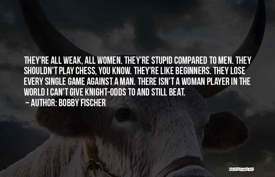 Bobby Fischer Quotes: They're All Weak, All Women. They're Stupid Compared To Men. They Shouldn't Play Chess, You Know. They're Like Beginners. They